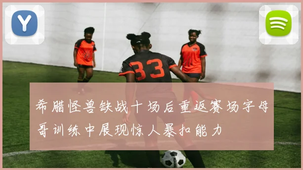 希腊怪兽缺战十场后重返赛场字母哥训练中展现惊人暴扣能力