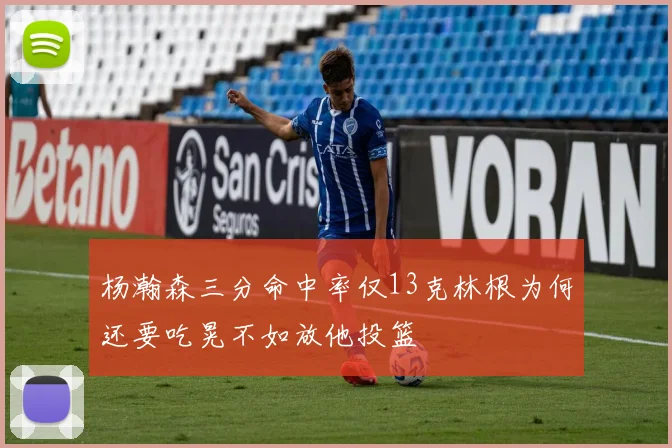 杨瀚森三分命中率仅13克林根为何还要吃晃不如放他投篮