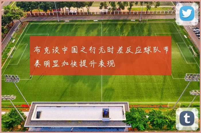 布克谈中国之行无时差反应球队节奏明显加快提升表现
