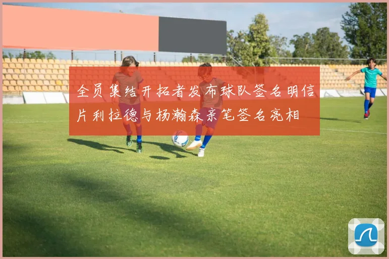 全员集结开拓者发布球队签名明信片利拉德与杨瀚森亲笔签名亮相
