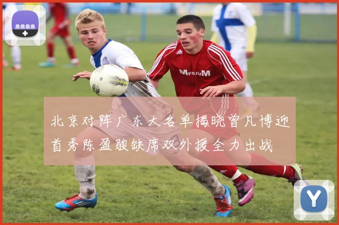 北京对阵广东大名单揭晓曾凡博迎首秀陈盈骏缺席双外援全力出战