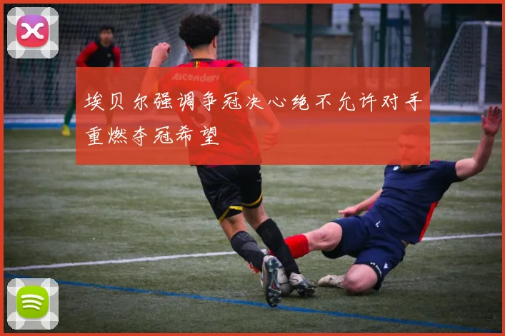 埃贝尔强调争冠决心绝不允许对手重燃夺冠希望