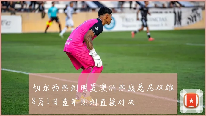 切尔西热刺明夏澳洲热战悉尼双雄8月1日蓝军热刺直接对决