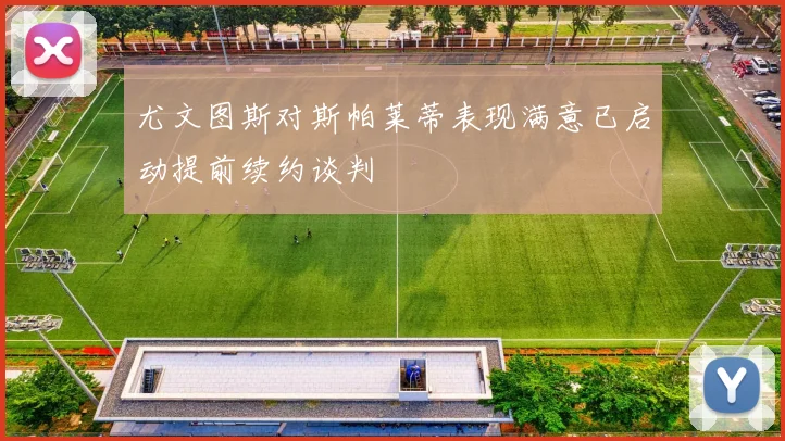 尤文图斯对斯帕莱蒂表现满意已启动提前续约谈判