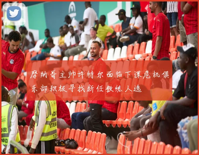摩纳哥主帅许特尔面临下课危机俱乐部积极寻找新任教练人选