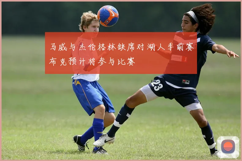 马威与杰伦格林缺席对湖人季前赛布克预计将参与比赛