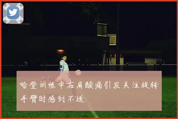 哈登训练中右肩酸痛引发关注旋转手臂时感到不适