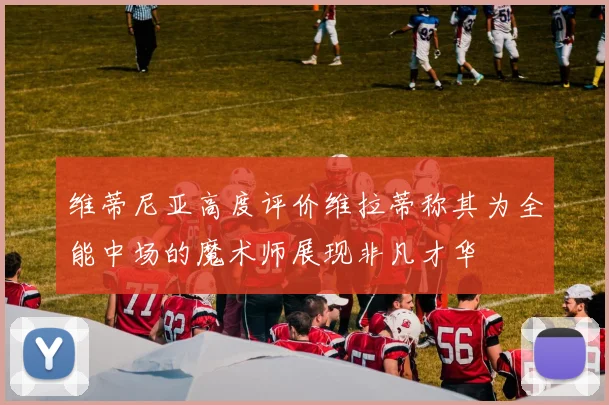 维蒂尼亚高度评价维拉蒂称其为全能中场的魔术师展现非凡才华