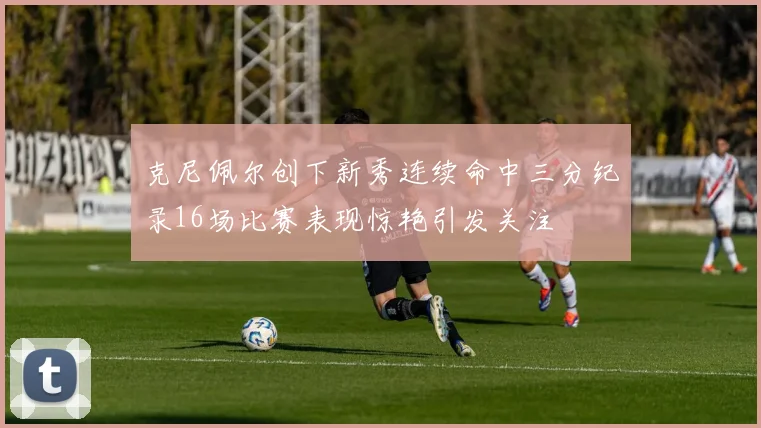 克尼佩尔创下新秀连续命中三分纪录16场比赛表现惊艳引发关注