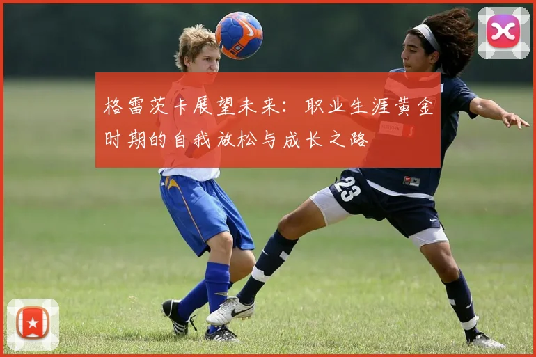格雷茨卡展望未来：职业生涯黄金时期的自我放松与成长之路
