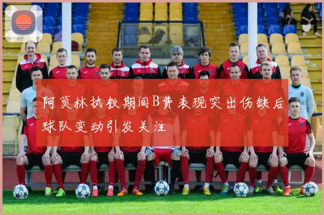 阿莫林执教期间B费表现突出伤缺后球队变动引发关注
