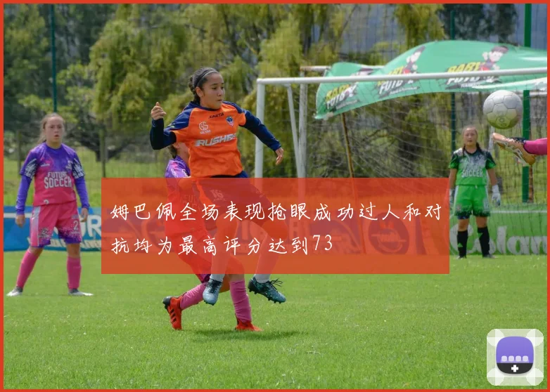姆巴佩全场表现抢眼成功过人和对抗均为最高评分达到73