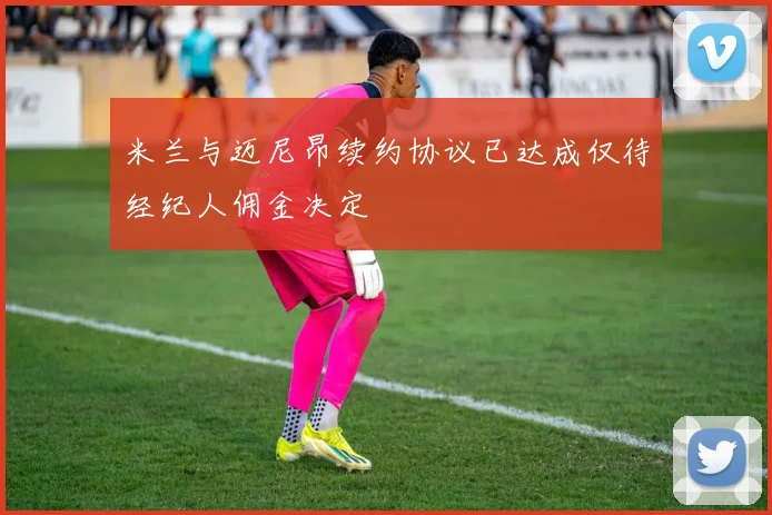 米兰与迈尼昂续约协议已达成仅待经纪人佣金决定