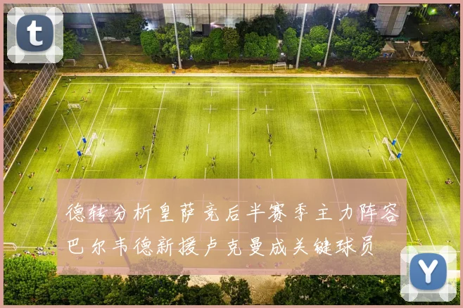 德转分析皇萨竞后半赛季主力阵容巴尔韦德新援卢克曼成关键球员