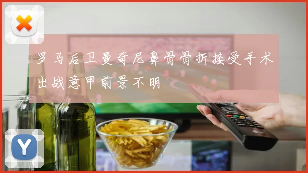 罗马后卫曼奇尼鼻骨骨折接受手术出战意甲前景不明