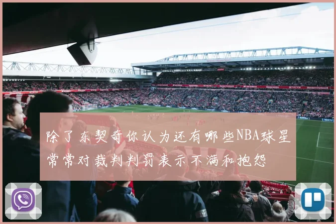 除了东契奇你认为还有哪些NBA球星常常对裁判判罚表示不满和抱怨