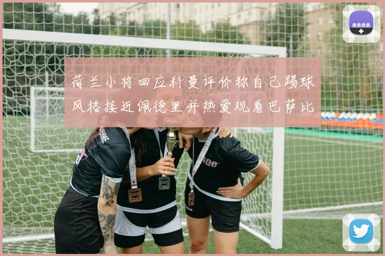 荷兰小将回应科曼评价称自己踢球风格接近佩德里并热爱观看巴萨比赛
