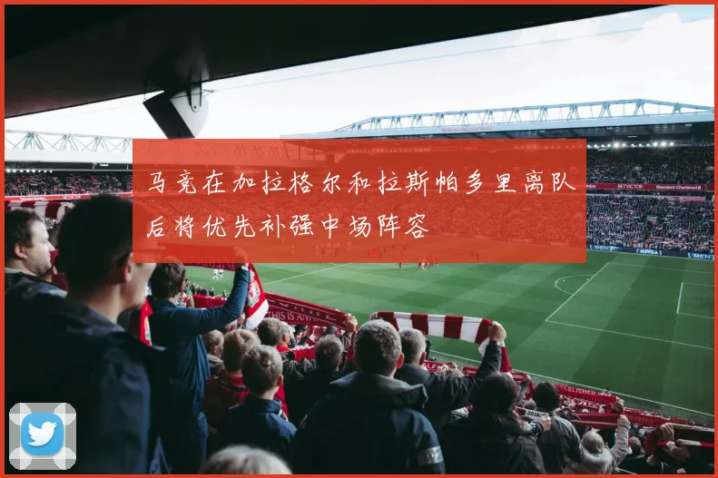 马竞在加拉格尔和拉斯帕多里离队后将优先补强中场阵容