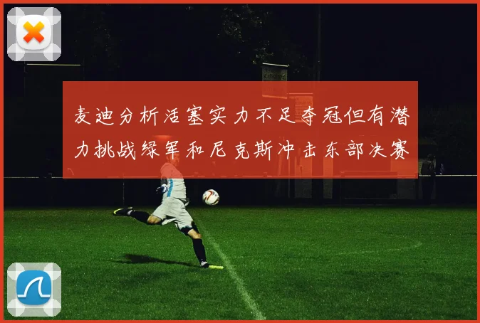 麦迪分析活塞实力不足夺冠但有潜力挑战绿军和尼克斯冲击东部决赛