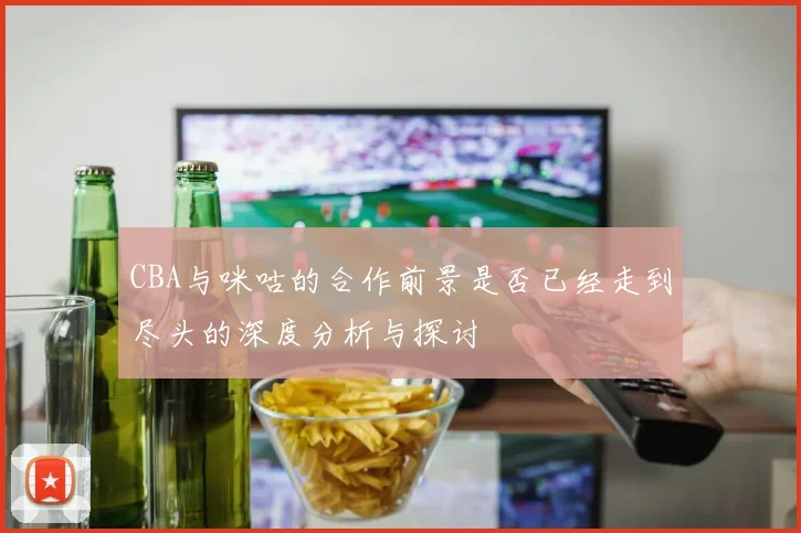 CBA与咪咕的合作前景是否已经走到尽头的深度分析与探讨