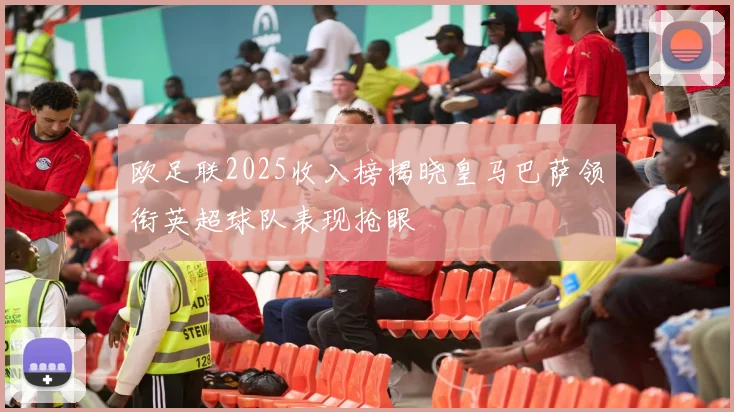 欧足联2025收入榜揭晓皇马巴萨领衔英超球队表现抢眼