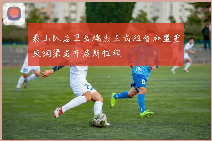 泰山队后卫岳瑞杰正式租借加盟重庆铜梁龙开启新征程