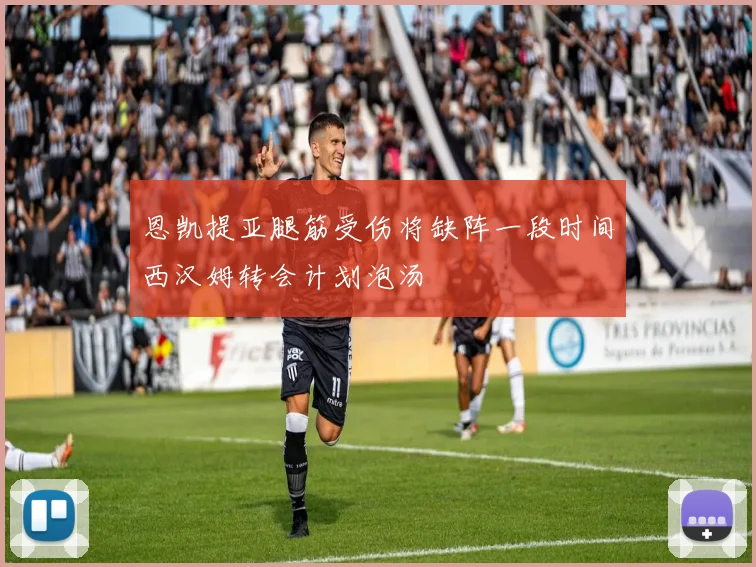 恩凯提亚腿筋受伤将缺阵一段时间西汉姆转会计划泡汤