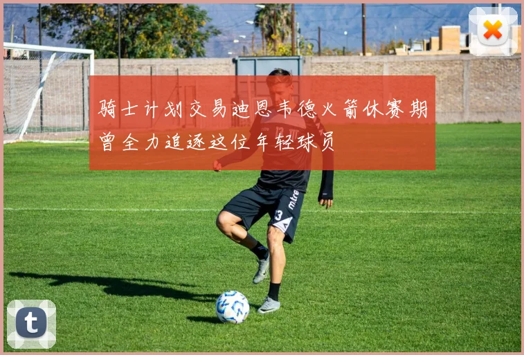 骑士计划交易迪恩韦德火箭休赛期曾全力追逐这位年轻球员