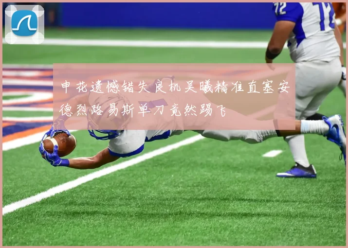 申花遗憾错失良机吴曦精准直塞安德烈路易斯单刀竟然踢飞