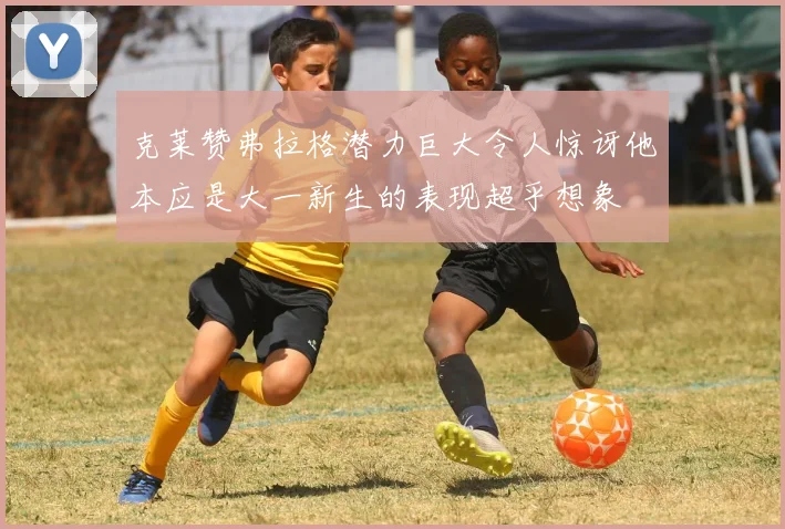 克莱赞弗拉格潜力巨大令人惊讶他本应是大一新生的表现超乎想象