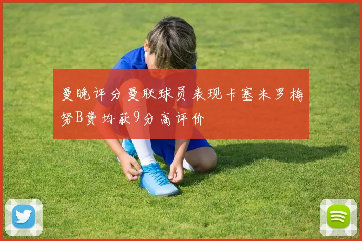 曼晚评分曼联球员表现卡塞米罗梅努B费均获9分高评价