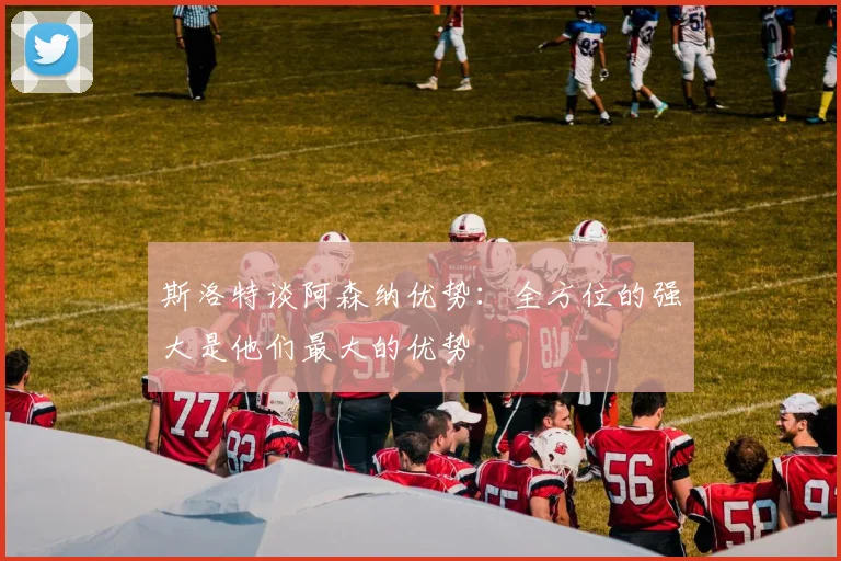 斯洛特谈阿森纳优势：全方位的强大是他们最大的优势