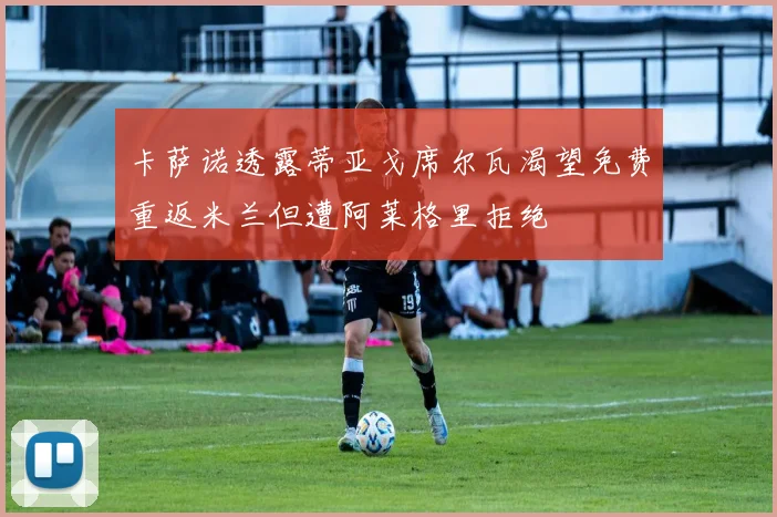 卡萨诺透露蒂亚戈席尔瓦渴望免费重返米兰但遭阿莱格里拒绝