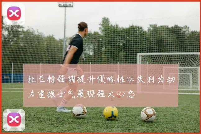 杜兰特强调提升侵略性以失利为动力重振士气展现强大心态