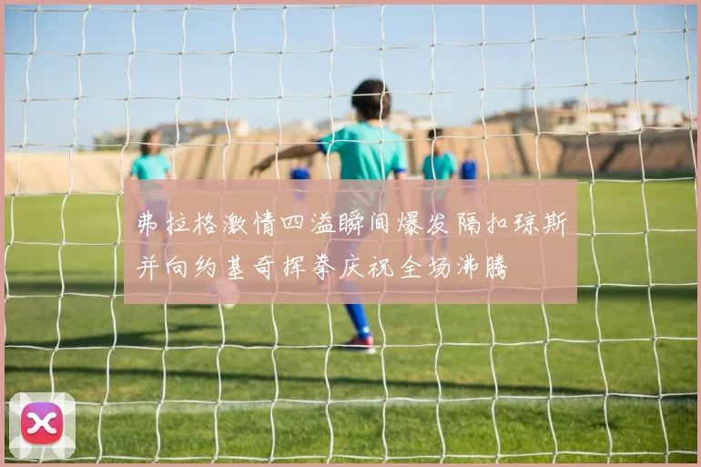 弗拉格激情四溢瞬间爆发隔扣琼斯并向约基奇挥拳庆祝全场沸腾