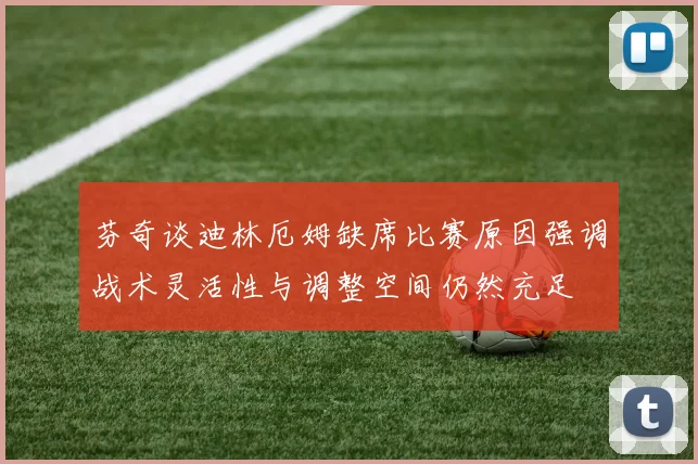 芬奇谈迪林厄姆缺席比赛原因强调战术灵活性与调整空间仍然充足