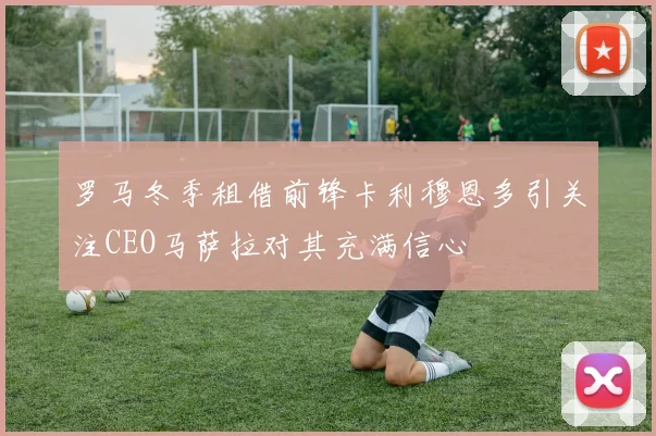 罗马冬季租借前锋卡利穆恩多引关注CEO马萨拉对其充满信心