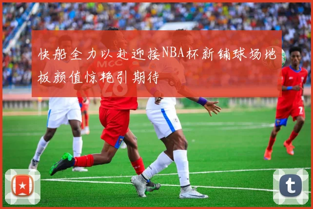 快船全力以赴迎接NBA杯新铺球场地板颜值惊艳引期待