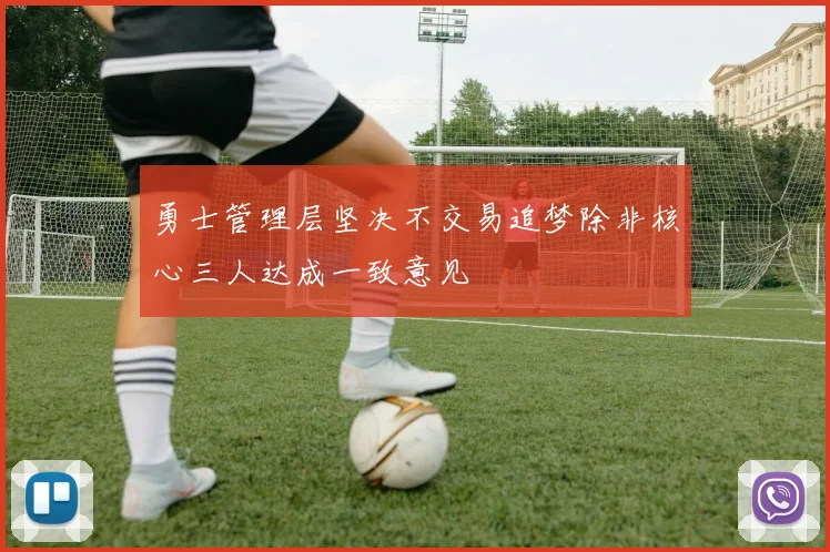 勇士管理层坚决不交易追梦除非核心三人达成一致意见