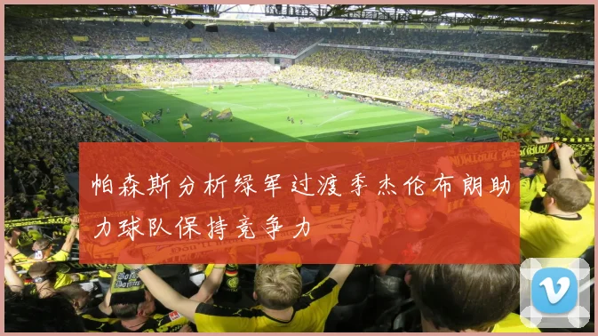 帕森斯分析绿军过渡季杰伦布朗助力球队保持竞争力