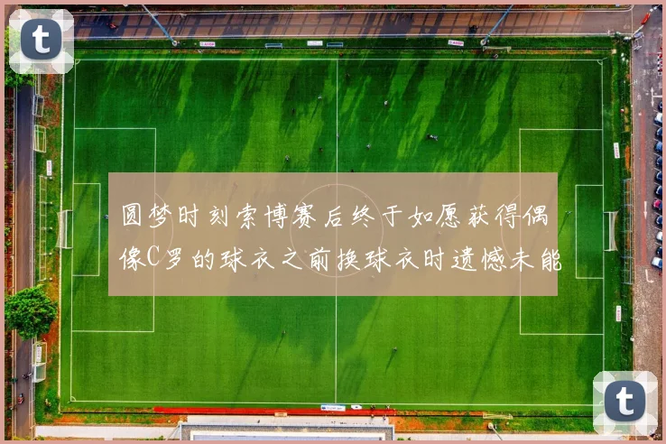 圆梦时刻索博赛后终于如愿获得偶像C罗的球衣之前换球衣时遗憾未能成功