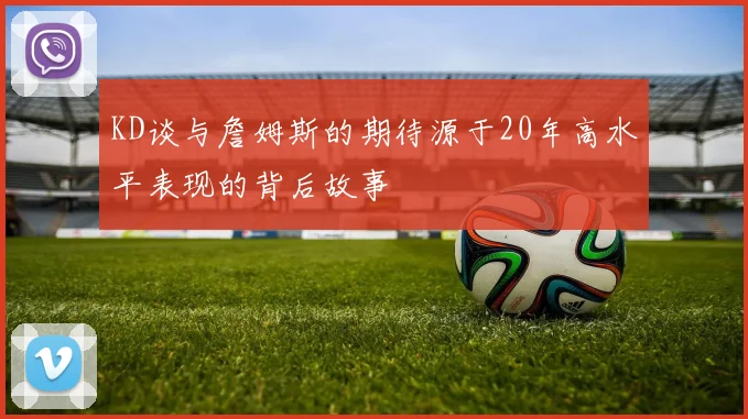 KD谈与詹姆斯的期待源于20年高水平表现的背后故事