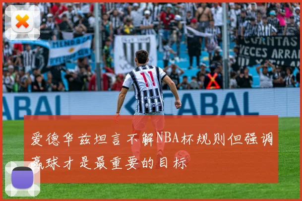 爱德华兹坦言不解NBA杯规则但强调赢球才是最重要的目标