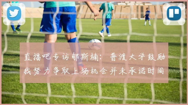 直播吧专访郇斯楠：普渡大学鼓励我努力争取上场机会并未承诺时间
