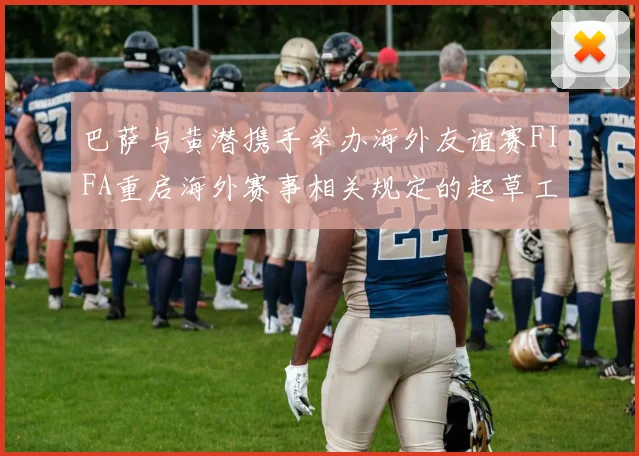 巴萨与黄潜携手举办海外友谊赛FIFA重启海外赛事相关规定的起草工作