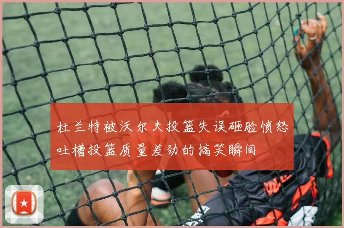 杜兰特被沃尔夫投篮失误砸脸愤怒吐槽投篮质量差劲的搞笑瞬间