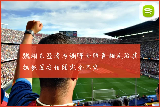 魏翊东澄清与谢晖合照真相反驳其执教国安传闻完全不实