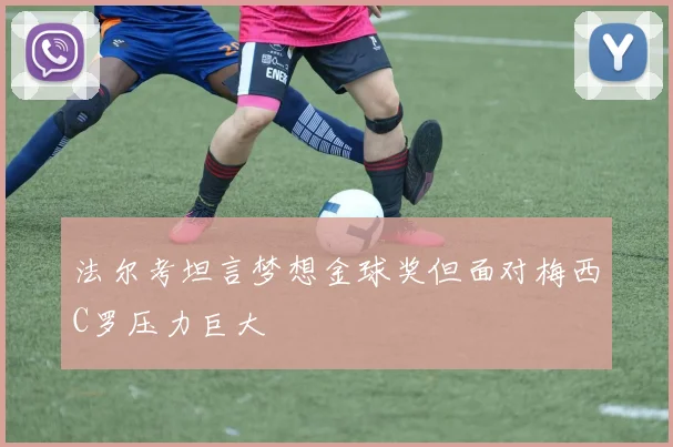 法尔考坦言梦想金球奖但面对梅西C罗压力巨大