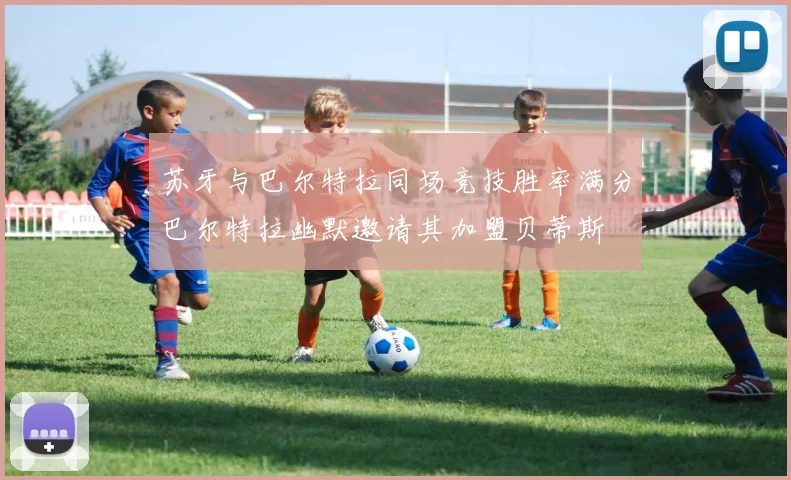 苏牙与巴尔特拉同场竞技胜率满分巴尔特拉幽默邀请其加盟贝蒂斯