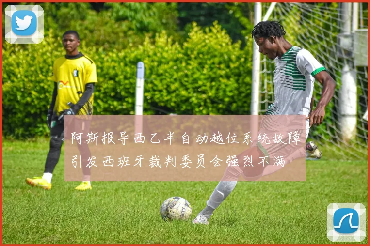 阿斯报导西乙半自动越位系统故障引发西班牙裁判委员会强烈不满